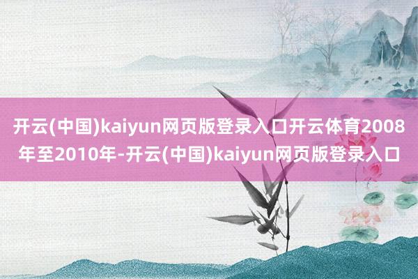开云(中国)kaiyun网页版登录入口开云体育2008年至2010年-开云(中国)kaiyun网页版登录入口