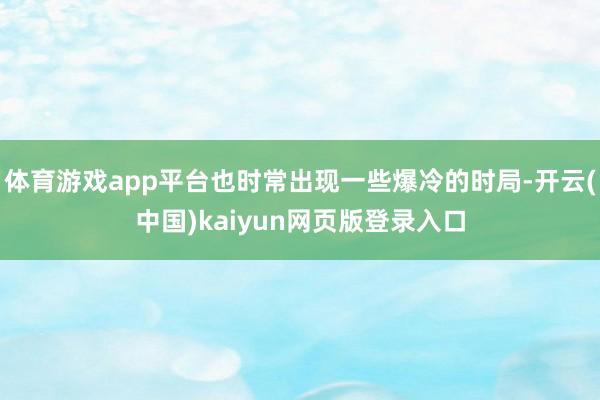 体育游戏app平台也时常出现一些爆冷的时局-开云(中国)kaiyun网页版登录入口
