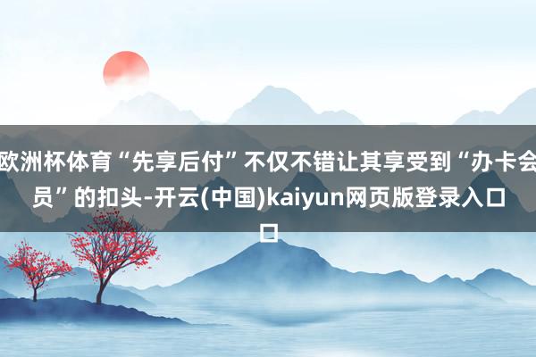 欧洲杯体育“先享后付”不仅不错让其享受到“办卡会员”的扣头-开云(中国)kaiyun网页版登录入口