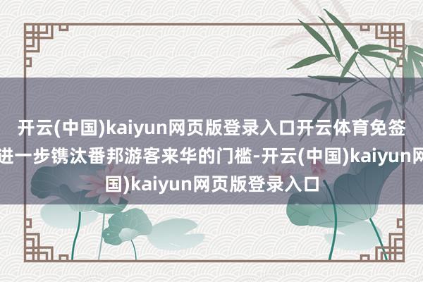 开云(中国)kaiyun网页版登录入口开云体育免签策略的放宽将进一步镌汰番邦游客来华的门槛-开云(中国)kaiyun网页版登录入口