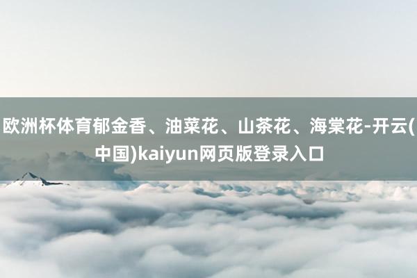 欧洲杯体育郁金香、油菜花、山茶花、海棠花-开云(中国)kaiyun网页版登录入口