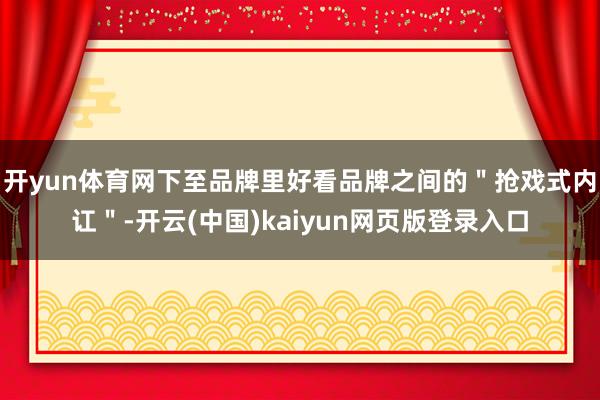 开yun体育网下至品牌里好看品牌之间的＂抢戏式内讧＂-开云(中国)kaiyun网页版登录入口
