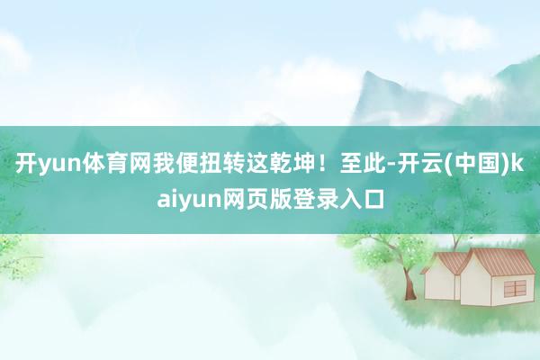 开yun体育网我便扭转这乾坤！至此-开云(中国)kaiyun网页版登录入口