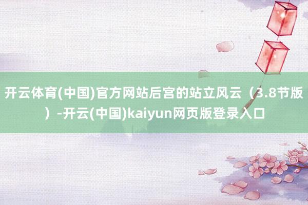 开云体育(中国)官方网站后宫的站立风云（3.8节版）-开云(中国)kaiyun网页版登录入口