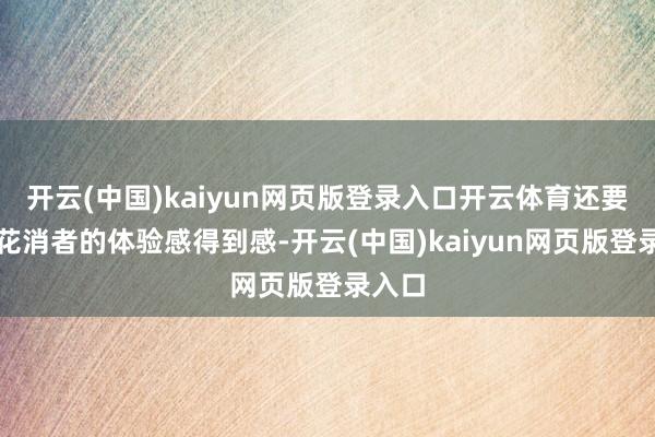 开云(中国)kaiyun网页版登录入口开云体育还要爱重花消者的体验感得到感-开云(中国)kaiyun网页版登录入口