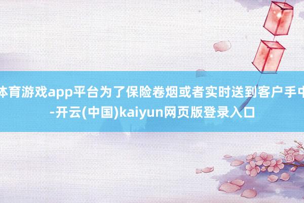 体育游戏app平台为了保险卷烟或者实时送到客户手中-开云(中国)kaiyun网页版登录入口