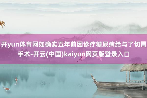 开yun体育网如确实五年前因诊疗糖尿病给与了切胃手术-开云(中国)kaiyun网页版登录入口