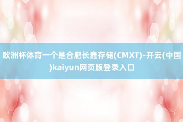 欧洲杯体育一个是合肥长鑫存储(CMXT)-开云(中国)kaiyun网页版登录入口
