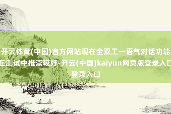 开云体育(中国)官方网站现在全双工一语气对话功能在测试中推崇较好-开云(中国)kaiyun网页版登录入口
