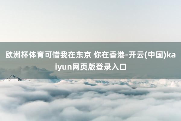 欧洲杯体育可惜我在东京 你在香港-开云(中国)kaiyun网页版登录入口