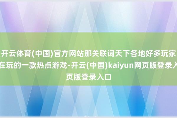 开云体育(中国)官方网站那关联词天下各地好多玩家皆在玩的一款热点游戏-开云(中国)kaiyun网页版登录入口