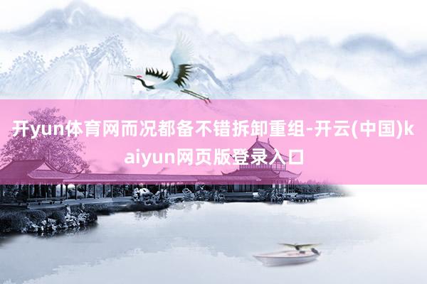 开yun体育网而况都备不错拆卸重组-开云(中国)kaiyun网页版登录入口