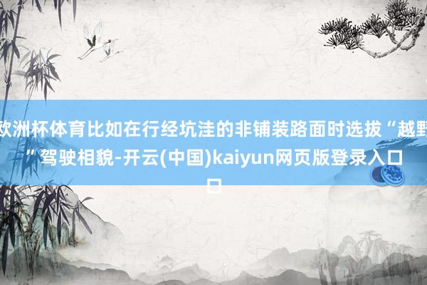 欧洲杯体育比如在行经坑洼的非铺装路面时选拔“越野”驾驶相貌-开云(中国)kaiyun网页版登录入口
