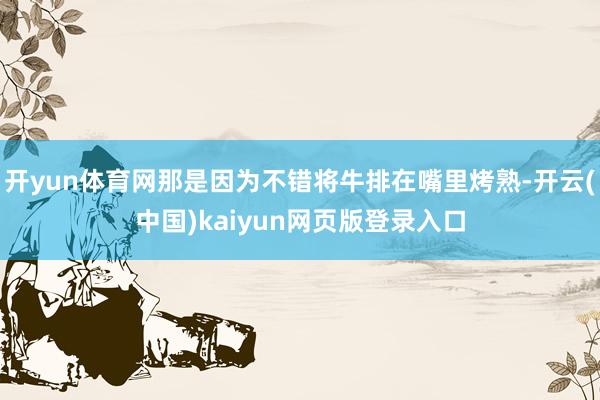 开yun体育网那是因为不错将牛排在嘴里烤熟-开云(中国)kaiyun网页版登录入口