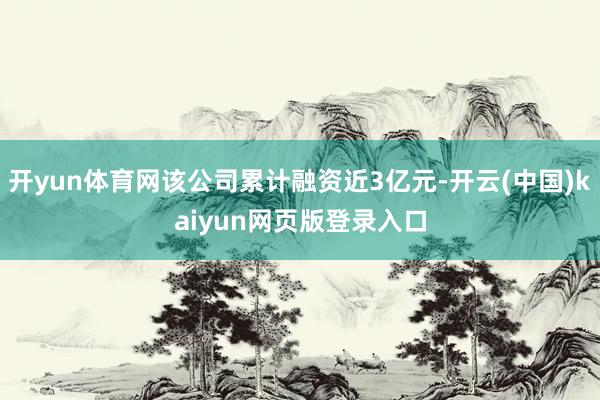 开yun体育网该公司累计融资近3亿元-开云(中国)kaiyun网页版登录入口