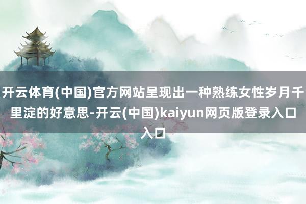 开云体育(中国)官方网站呈现出一种熟练女性岁月千里淀的好意思-开云(中国)kaiyun网页版登录入口