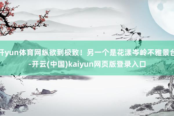 开yun体育网纵欲到极致！另一个是花漾岑岭不雅景台-开云(中国)kaiyun网页版登录入口
