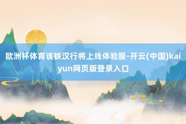欧洲杯体育该铁汉行将上线体验服-开云(中国)kaiyun网页版登录入口