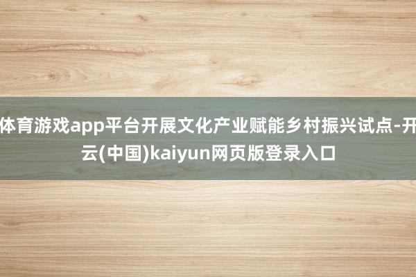 体育游戏app平台开展文化产业赋能乡村振兴试点-开云(中国)kaiyun网页版登录入口