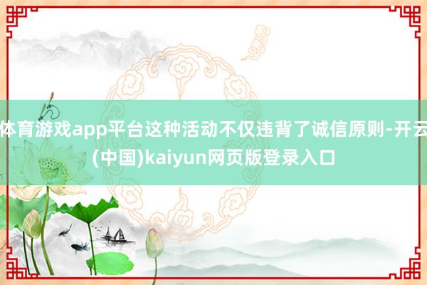 体育游戏app平台这种活动不仅违背了诚信原则-开云(中国)kaiyun网页版登录入口