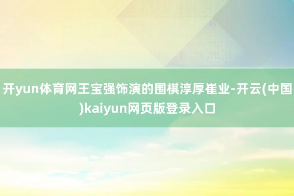 开yun体育网王宝强饰演的围棋淳厚崔业-开云(中国)kaiyun网页版登录入口