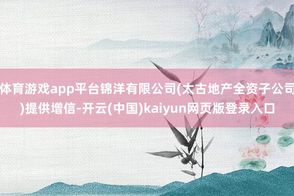 体育游戏app平台锦洋有限公司(太古地产全资子公司)提供增信-开云(中国)kaiyun网页版登录入口