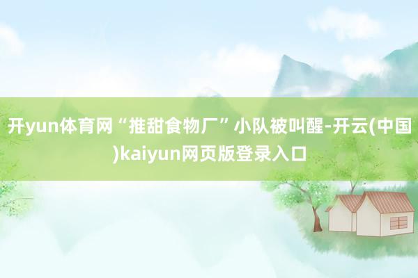 开yun体育网“推甜食物厂”小队被叫醒-开云(中国)kaiyun网页版登录入口