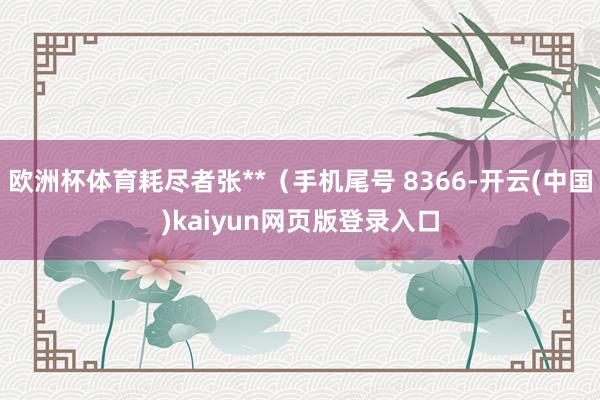 欧洲杯体育耗尽者张**（手机尾号 8366-开云(中国)kaiyun网页版登录入口