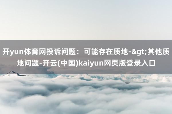 开yun体育网投诉问题：可能存在质地->其他质地问题-开云(中国)kaiyun网页版登录入口