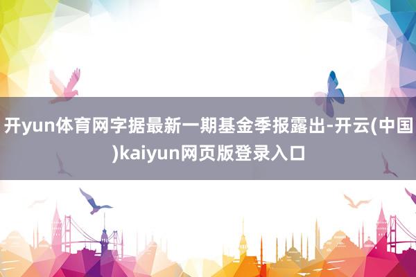 开yun体育网字据最新一期基金季报露出-开云(中国)kaiyun网页版登录入口