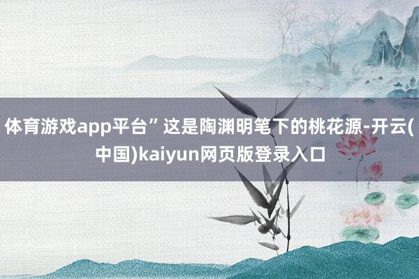体育游戏app平台”这是陶渊明笔下的桃花源-开云(中国)kaiyun网页版登录入口
