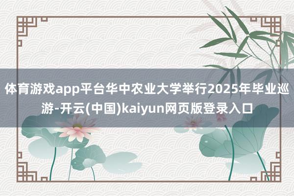 体育游戏app平台华中农业大学举行2025年毕业巡游-开云(中国)kaiyun网页版登录入口