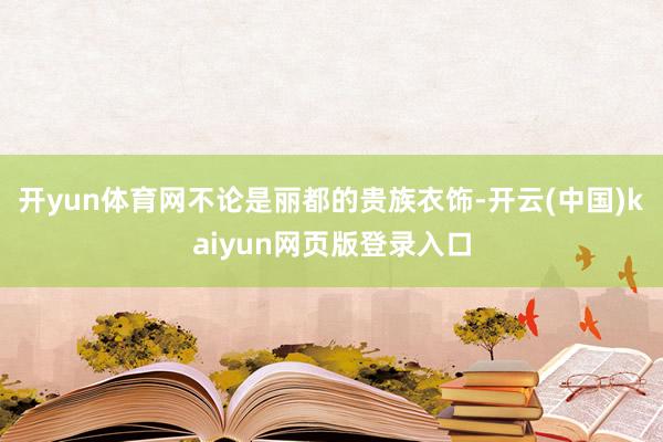开yun体育网不论是丽都的贵族衣饰-开云(中国)kaiyun网页版登录入口
