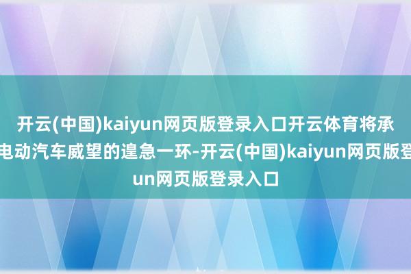 开云(中国)kaiyun网页版登录入口开云体育将承担起亚电动汽车威望的遑急一环-开云(中国)kaiyun网页版登录入口