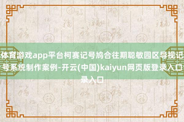 体育游戏app平台柯赛记号鸠合往期聪敏园区导视记号系统制作案例-开云(中国)kaiyun网页版登录入口