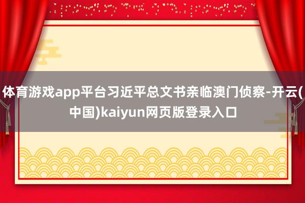 体育游戏app平台习近平总文书亲临澳门侦察-开云(中国)kaiyun网页版登录入口