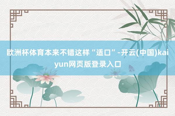 欧洲杯体育本来不错这样“适口”-开云(中国)kaiyun网页版登录入口