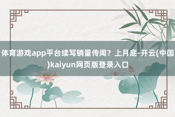体育游戏app平台续写销量传闻？上月底-开云(中国)kaiyun网页版登录入口