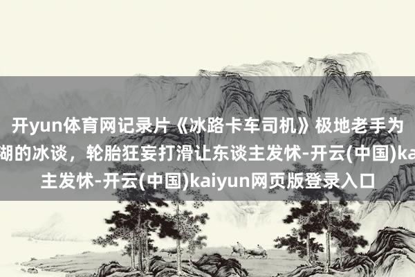 开yun体育网记录片《冰路卡车司机》极地老手为抄近路，冒险横跨岛湖的冰谈，轮胎狂妄打滑让东谈主发怵-开云(中国)kaiyun网页版登录入口
