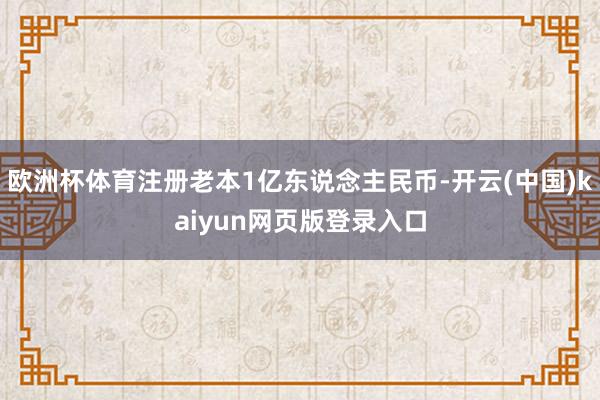 欧洲杯体育注册老本1亿东说念主民币-开云(中国)kaiyun网页版登录入口