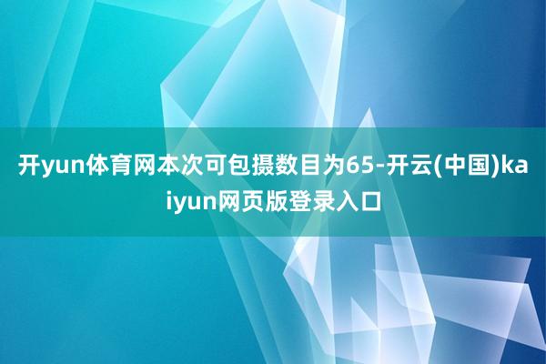 开yun体育网本次可包摄数目为65-开云(中国)kaiyun网页版登录入口