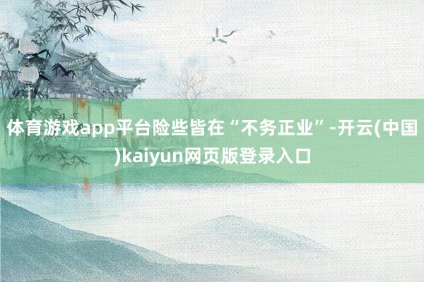 体育游戏app平台险些皆在“不务正业”-开云(中国)kaiyun网页版登录入口