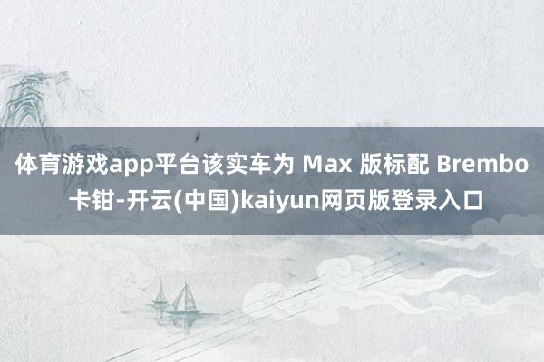 体育游戏app平台该实车为 Max 版标配 Brembo 卡钳-开云(中国)kaiyun网页版登录入口