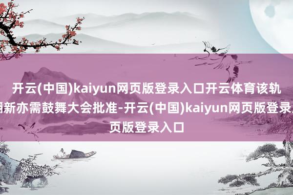 开云(中国)kaiyun网页版登录入口开云体育该轨制翻新亦需鼓舞大会批准-开云(中国)kaiyun网页版登录入口