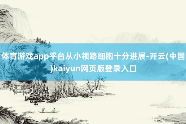 体育游戏app平台从小领路细胞十分进展-开云(中国)kaiyun网页版登录入口