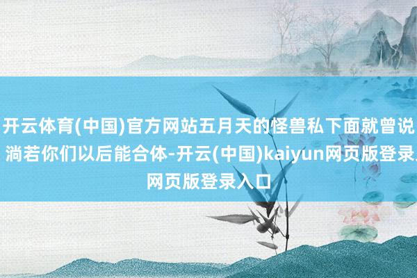 开云体育(中国)官方网站五月天的怪兽私下面就曾说过＂淌若你们以后能合体-开云(中国)kaiyun网页版登录入口