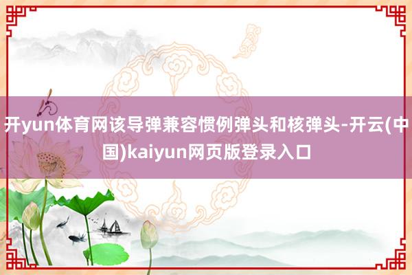 开yun体育网该导弹兼容惯例弹头和核弹头-开云(中国)kaiyun网页版登录入口