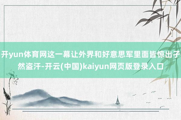 开yun体育网这一幕让外界和好意思军里面皆惊出孑然盗汗-开云(中国)kaiyun网页版登录入口