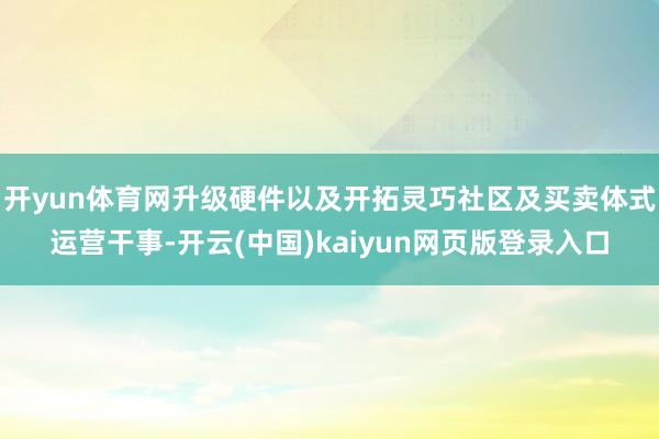 开yun体育网升级硬件以及开拓灵巧社区及买卖体式运营干事-开云(中国)kaiyun网页版登录入口