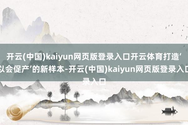 开云(中国)kaiyun网页版登录入口开云体育打造‘以会促产’的新样本-开云(中国)kaiyun网页版登录入口